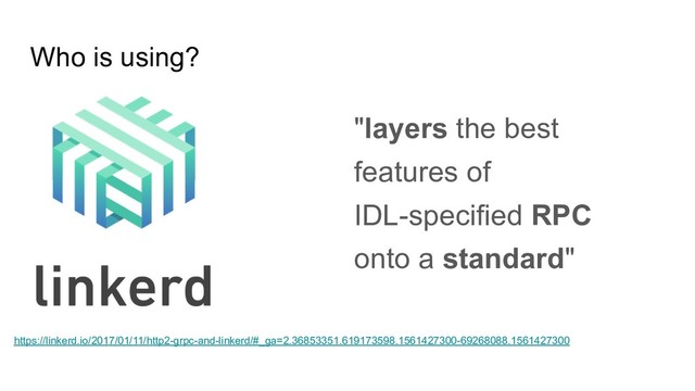 Who is using?
"layers the best
features of
IDL-specified RPC
onto a standard"
https://linkerd.io/2017/01/11/http2-grpc-and-linkerd/#_ga=2.36853351.619173598.1561427300-69268088.1561427300
