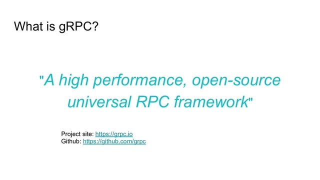 What is gRPC?
"A high performance, open-source
universal RPC framework"
Project site: https://grpc.io
Github: https://github.com/grpc
