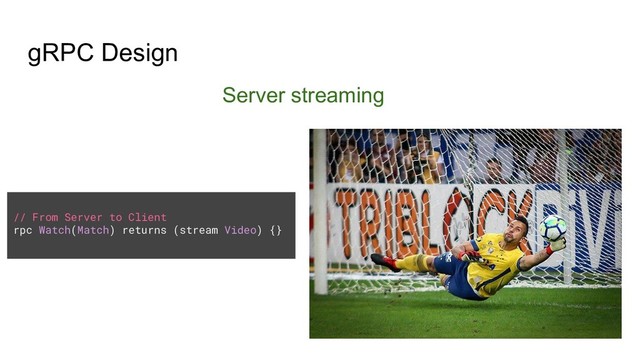 gRPC Design
Server streaming
// From Server to Client
rpc Watch(Match) returns (stream Video) {}
