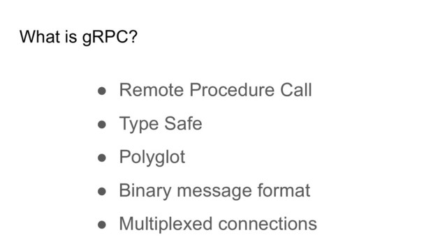 What is gRPC?
● Remote Procedure Call
● Type Safe
● Polyglot
● Binary message format
● Multiplexed connections
