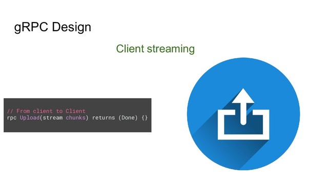 gRPC Design
Client streaming
// From client to Client
rpc Upload(stream chunks) returns (Done) {}
