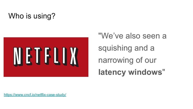 Who is using?
"We’ve also seen a
squishing and a
narrowing of our
latency windows"
https://www.cncf.io/netflix-case-study/
