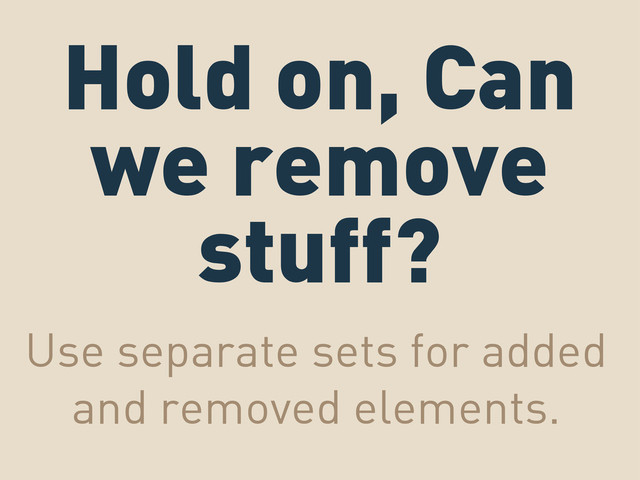 Hold on, Can
we remove
stuff?
Use separate sets for added
and removed elements.
