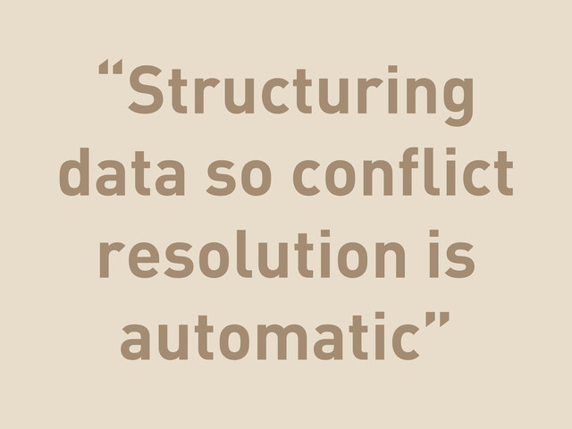 “Structuring
data so conflict
resolution is
automatic”
