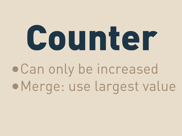 Counter
•Can only be increased
•Merge: use largest value
