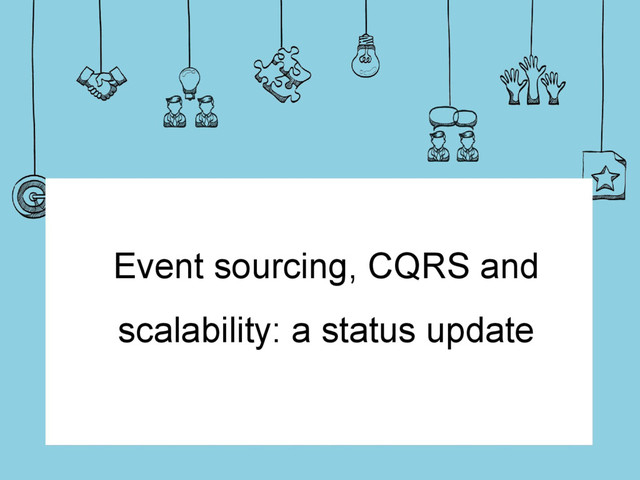 Event sourcing, CQRS and
scalability: a status update
