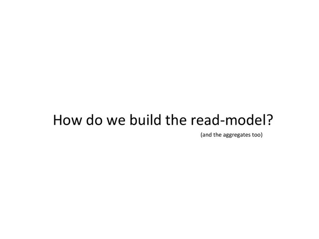 How do we build the read-model?
(and the aggregates too)
