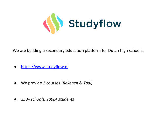 We are building a secondary education platform for Dutch high schools.
● https://www.studyflow.nl
● We provide 2 courses (Rekenen & Taal)
● 250+ schools, 100k+ students
