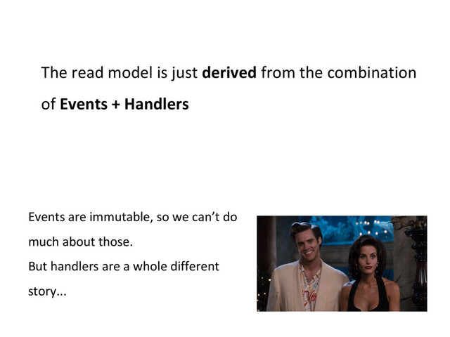 The read model is just derived from the combination
of Events + Handlers
Events are immutable, so we can’t do
much about those.
But handlers are a whole different
story...
