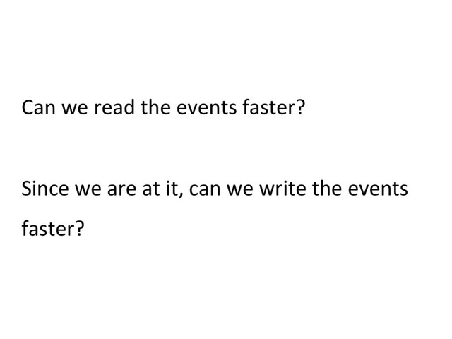 Can we read the events faster?
Since we are at it, can we write the events
faster?
