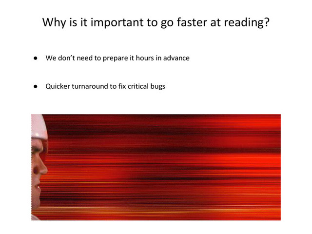 Why is it important to go faster at reading?
● We don’t need to prepare it hours in advance
● Quicker turnaround to fix critical bugs
