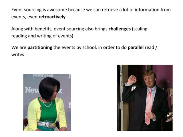 Event sourcing is awesome because we can retrieve a lot of information from
events, even retroactively
Along with benefits, event sourcing also brings challenges (scaling
reading and writing of events)
We are partitioning the events by school, in order to do parallel read /
writes
