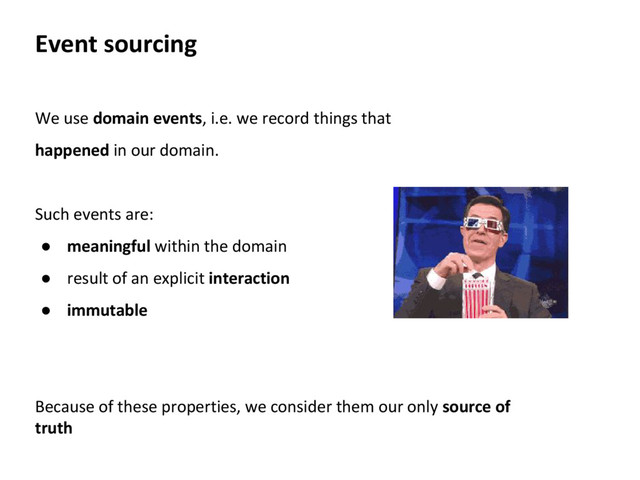 We use domain events, i.e. we record things that
happened in our domain.
Such events are:
● meaningful within the domain
● result of an explicit interaction
● immutable
Event sourcing
Because of these properties, we consider them our only source of
truth
