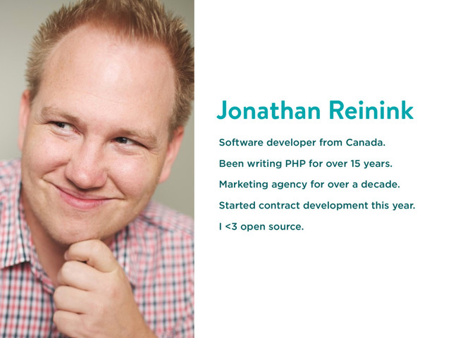 Jonathan Reinink
Software developer from Canada.
Been writing PHP for over 15 years.
Marketing agency for over a decade.
Started contract development this year.
I <3 open source.
