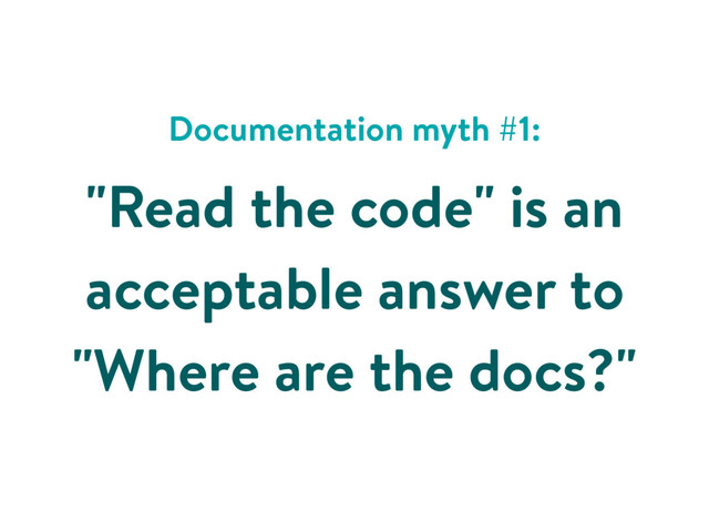 Documentation myth #1:
"Read the code" is an
acceptable answer to
"Where are the docs?"
