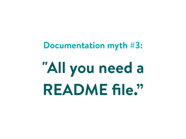 Documentation myth #3:
"All you need a
README ﬁle.”
