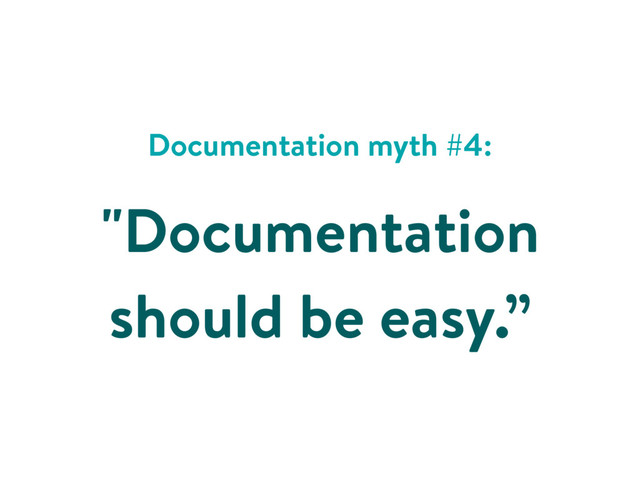 Documentation myth #4:
"Documentation
should be easy.”
