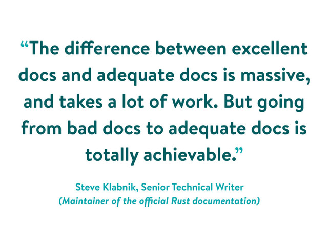 “The difference between excellent
docs and adequate docs is massive,
and takes a lot of work. But going
from bad docs to adequate docs is
totally achievable.”
Steve Klabnik, Senior Technical Writer
(Maintainer of the official Rust documentation)
