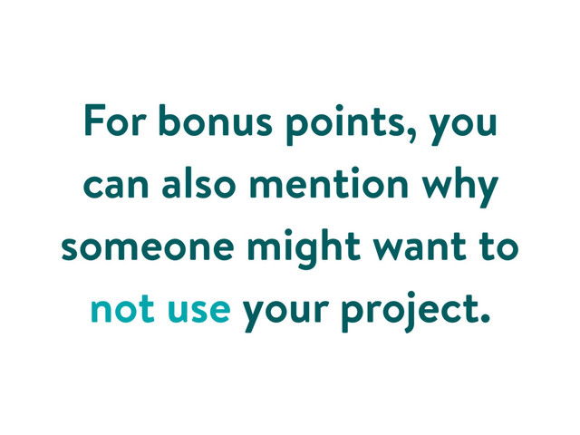For bonus points, you
can also mention why
someone might want to
not use your project.
