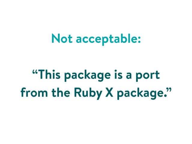 Not acceptable:
“This package is a port
from the Ruby X package.”
