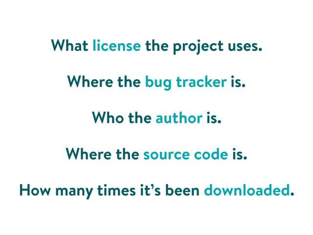 What license the project uses.
Where the bug tracker is.
Who the author is.
Where the source code is.
How many times it’s been downloaded.
