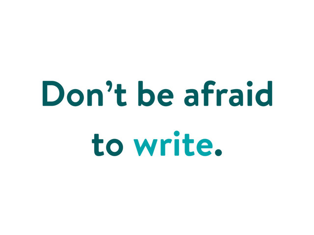 Don’t be afraid
to write.
