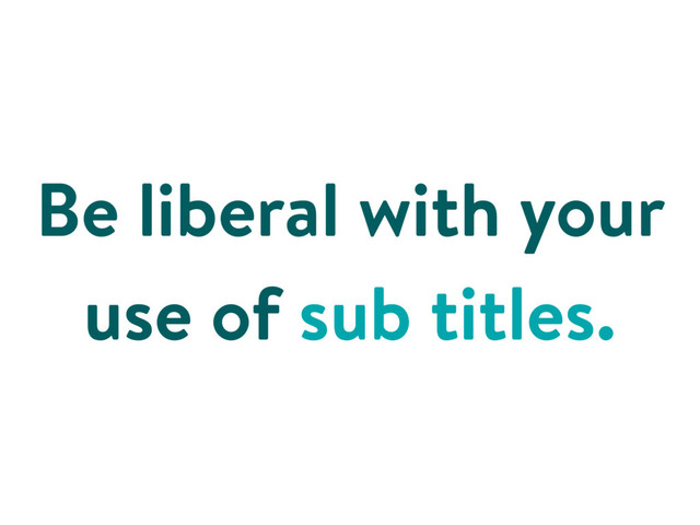 Be liberal with your
use of sub titles.
