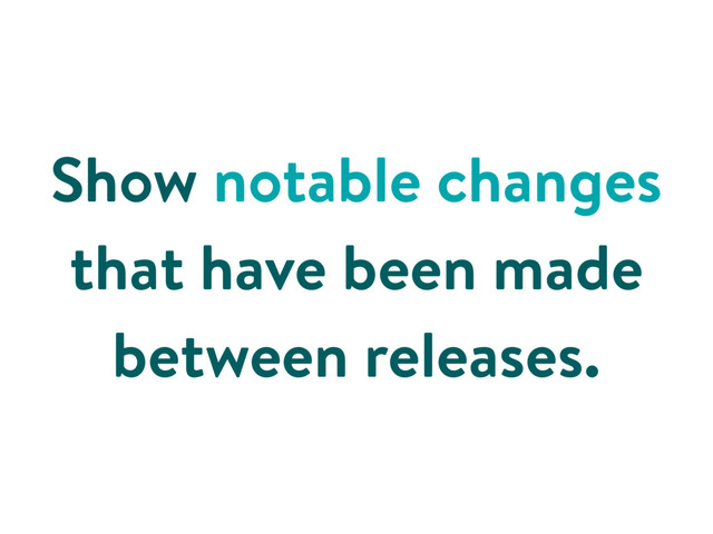 Show notable changes
that have been made
between releases.

