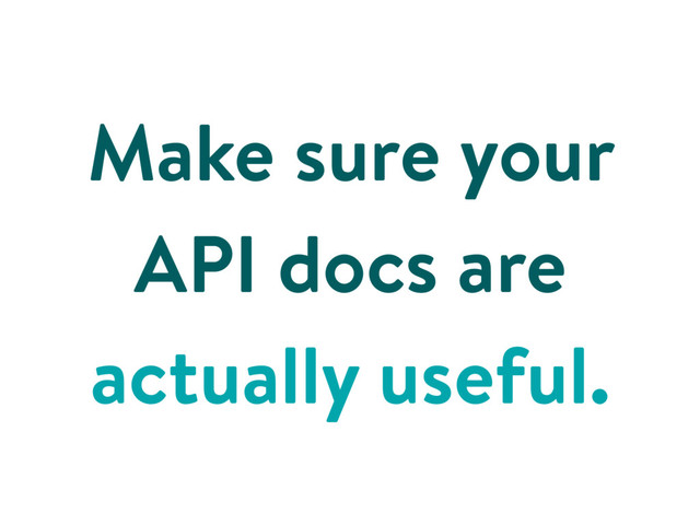 Make sure your
API docs are
actually useful.
