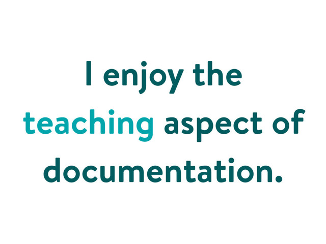 I enjoy the
teaching aspect of
documentation.
