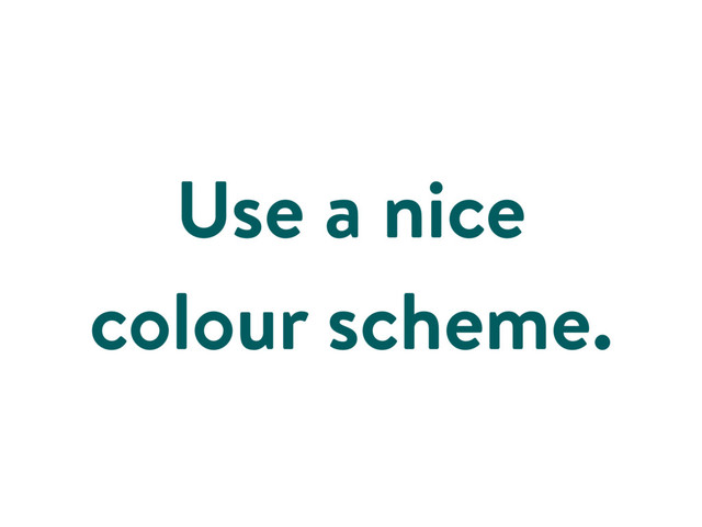 Use a nice
colour scheme.
