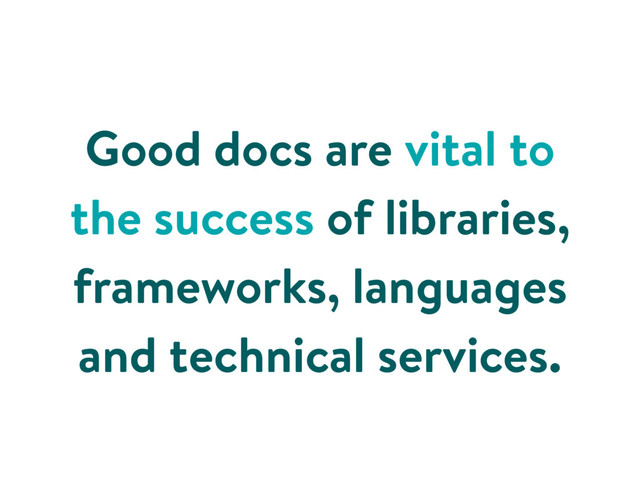 Good docs are vital to
the success of libraries,
frameworks, languages
and technical services.
