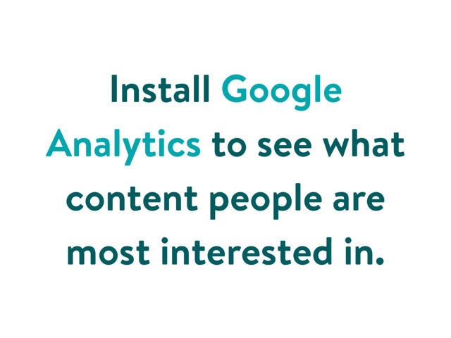Install Google
Analytics to see what
content people are
most interested in.
