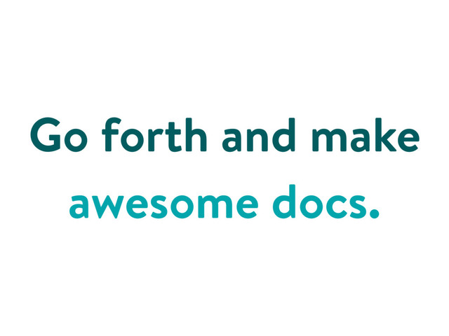 Go forth and make
awesome docs.
