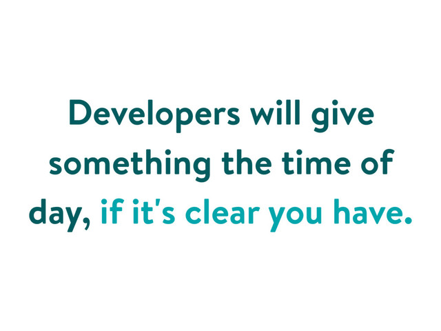 Developers will give
something the time of
day, if it's clear you have.
