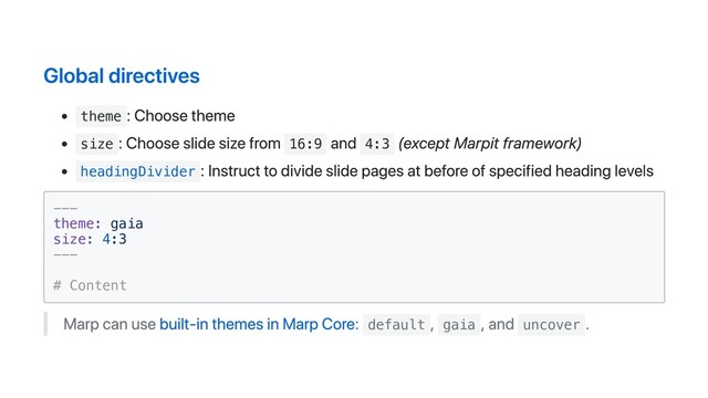 Global directives
theme
: Choose theme
size
: Choose slide size from 16:9
and 4:3
(except Marpit framework)
headingDivider
: Instruct to divide slide pages at before of specified heading levels
---
theme: gaia
size: 4:3
---
# Content
Marp can use built-in themes in Marp Core: default
, gaia
, and uncover
.

