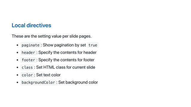 Local directives
These are the setting value per slide pages.
paginate
: Show pagination by set true
header
: Specify the contents for header
footer
: Specify the contents for footer
class
: Set HTML class for current slide
color
: Set text color
backgroundColor
: Set background color
