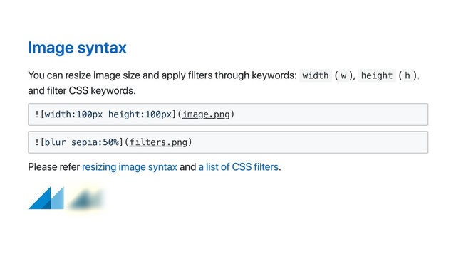 Image syntax
You can resize image size and apply filters through keywords: width
( w
), height
( h
),
and filter CSS keywords.
![width:100px height:100px](image.png)
![blur sepia:50%](filters.png)
Please refer resizing image syntax and a list of CSS filters.
