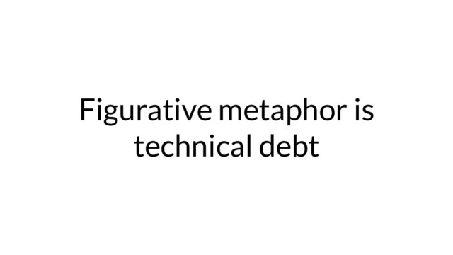 Figurative metaphor is
technical debt
