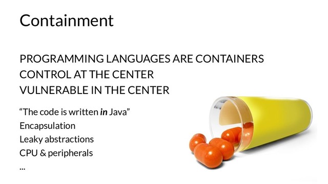 Containment
PROGRAMMING LANGUAGES ARE CONTAINERS
CONTROL AT THE CENTER
VULNERABLE IN THE CENTER
“The code is written in Java”
Encapsulation
Leaky abstractions
CPU & peripherals
...

