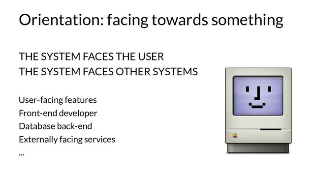 User-facing features
Front-end developer
Database back-end
Externally facing services
...
Orientation: facing towards something
THE SYSTEM FACES THE USER
THE SYSTEM FACES OTHER SYSTEMS
