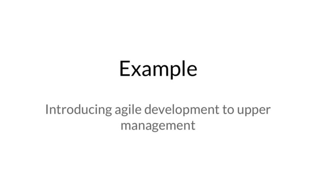 Example
Introducing agile development to upper
management
