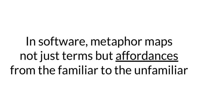 In software, metaphor maps
not just terms but affordances
from the familiar to the unfamiliar
