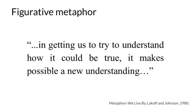 Figurative metaphor
Metaphors We Live By, Lakoff and Johnson, 1980.
“...in getting us to try to understand
how it could be true, it makes
possible a new understanding…”
