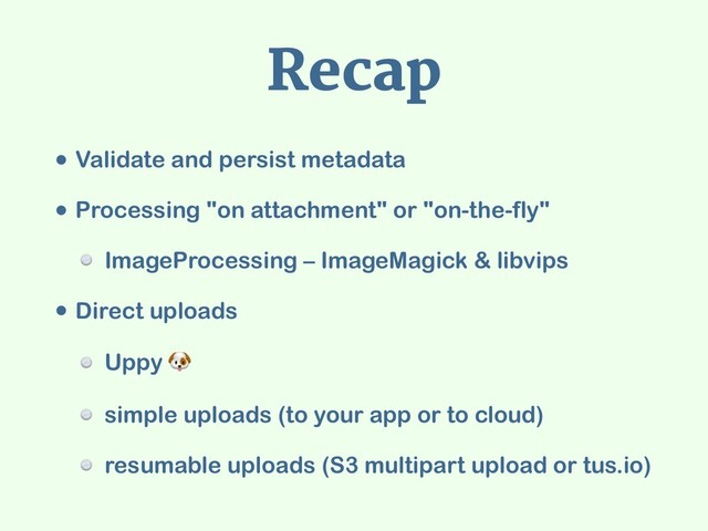 Recap
• Validate and persist metadata
• Processing "on attachment" or "on-the-fly"
ImageProcessing – ImageMagick & libvips
• Direct uploads
Uppy 
simple uploads (to your app or to cloud)
resumable uploads (S3 multipart upload or tus.io)
