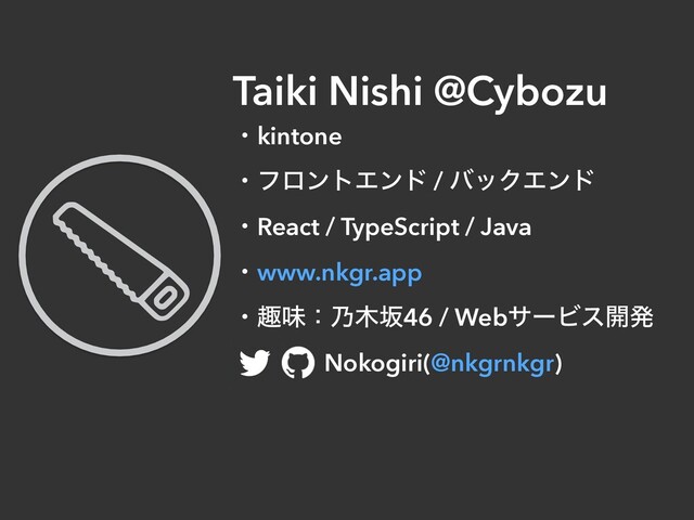 Taiki Nishi @Cybozu
ɾkintone
ɾϑϩϯτΤϯυ / όοΫΤϯυ
ɾReact / TypeScript / Java
ɾwww.nkgr.app
ɾझຯɿ೫໦ࡔ46 / WebαʔϏε։ൃ
ɹɹ Nokogiri(@nkgrnkgr)
