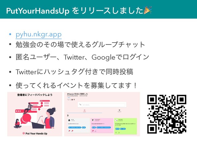 PutYourHandsUp ΛϦϦʔε͠·ͨ͠
• pyhu.nkgr.app
• ษڧձͷͦͷ৔Ͱ࢖͑Δάϧʔϓνϟοτ
• ಗ໊ϢʔβʔɺTwitterɺGoogleͰϩάΠϯ
• Twitterʹϋογϡλά෇͖Ͱಉ࣌౤ߘ
• ࢖ͬͯ͘ΕΔΠϕϯτΛืूͯ͠·͢ʂ
