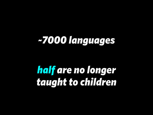 ~7000 languages
half are no longer
taught to children
