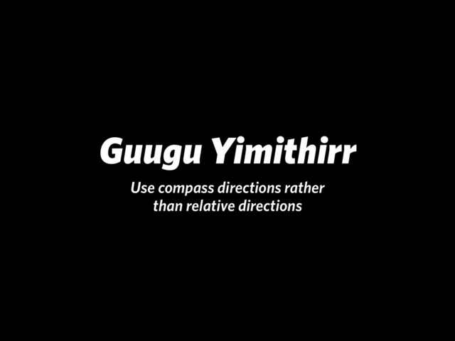 Guugu Yimithirr
Use compass directions rather
than relative directions
