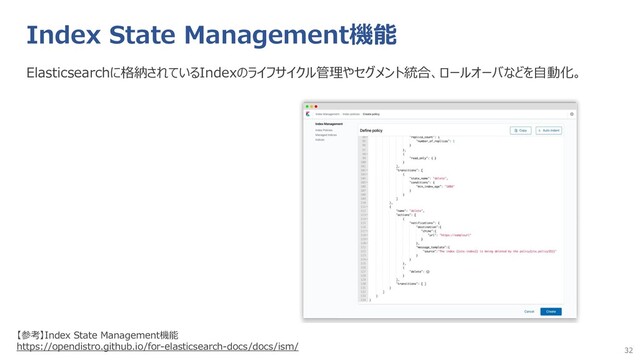 32
Index State Management機能
Elasticsearchに格納されているIndexのライフサイクル管理やセグメント統合、ロールオーバなどを自動化。
【参考】Index State Management機能
https://opendistro.github.io/for-elasticsearch-docs/docs/ism/
